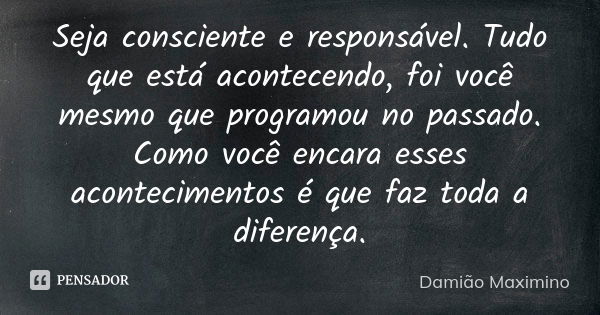 Seja consciente e responsável. Tudo que está acontecendo, foi você mesmo que programou no passado. Como você encara esses acontecimentos é que faz toda a difere... Frase de Damião Maximino.