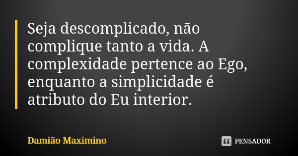 Seja descomplicado, não complique tanto a vida. A complexidade pertence ao Ego, enquanto a simplicidade é atributo do Eu interior.... Frase de Damião Maximino.