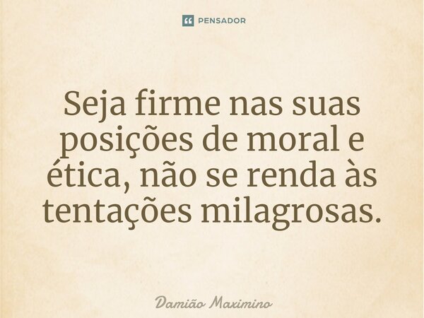 ⁠Seja firme nas suas posições de moral e ética, não se renda às tentações milagrosas.... Frase de Damião Maximino.