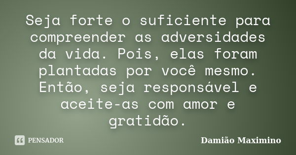 Seja forte o suficiente para compreender as adversidades da vida. Pois, elas foram plantadas por você mesmo. Então, seja responsável e aceite-as com amor e grat... Frase de Damião Maximino.