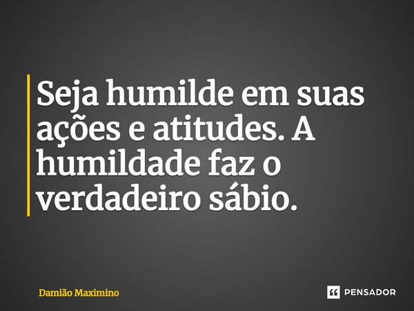 ⁠Seja humilde em suas ações e atitudes. A humildade faz o verdadeiro sábio.... Frase de Damião Maximino.