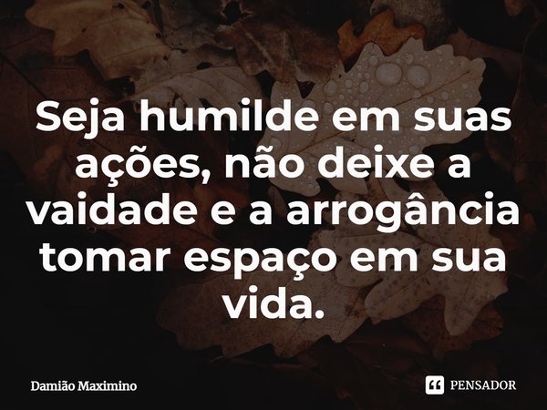 ⁠Seja humilde em suas ações, não deixe a vaidade e a arrogância tomar espaço em sua vida.... Frase de Damião Maximino.