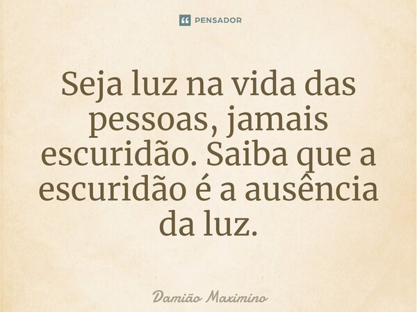Seja luz na vida das pessoas, jamais escuridão. Saiba que a escuridão é a ausência da luz.⁠... Frase de Damião Maximino.