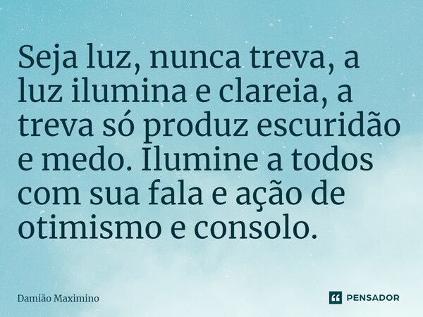 Seja luz, nunca treva, a luz ilumina e clareia, a treva só produz escuridão e medo. Ilumine a todos com sua fala e ação de otimismo e consolo.⁠... Frase de Damião Maximino.