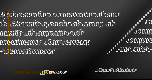 Seja o senhor e construtor de sua vida. Exercite o poder do amor, da compaixão, da empatia e do comprometimento. Com certeza, sua vida se transformará.... Frase de Damião Maximino.