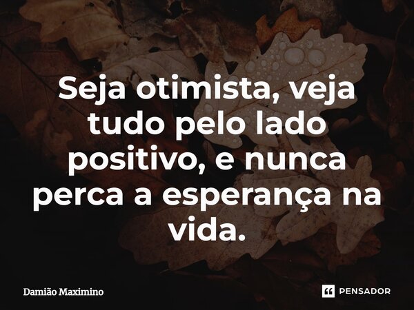 ⁠Seja otimista, veja tudo pelo lado positivo, e nunca perca a esperança na vida.... Frase de Damião Maximino.