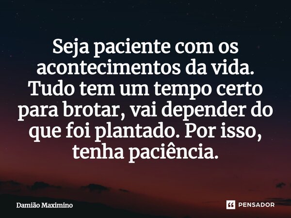 ⁠Seja paciente com os acontecimentos da vida. Tudo tem um tempo certo para brotar, vai depender do que foi plantado. Por isso, tenha paciência.... Frase de Damião Maximino.