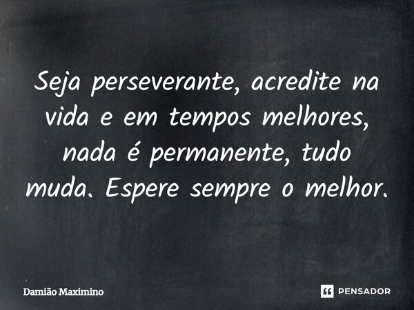 ⁠Seja perseverante, acredite na vida e em tempos melhores, nada é permanente, tudo muda. Espere sempre o melhor.... Frase de Damião Maximino.