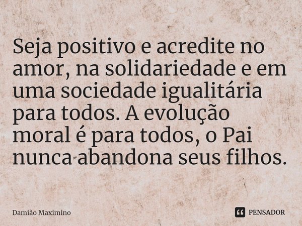 ⁠Seja positivo e acredite no amor, na solidariedade e em uma sociedade igualitária para todos. A evolução moral é para todos, o Pai nunca abandona seus filhos.... Frase de Damião Maximino.