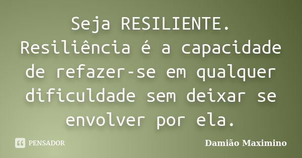 Seja RESILIENTE. Resiliência é a capacidade de refazer-se em qualquer dificuldade sem deixar se envolver por ela.... Frase de Damião Maximino.