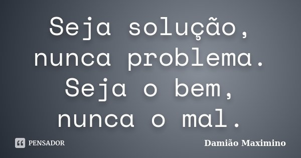 Seja solução, nunca problema. Seja o bem, nunca o mal.... Frase de Damião Maximino.