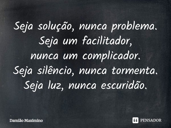 ⁠Seja solução, nunca problema. Seja um facilitador,
nunca um complicador.
Seja silêncio, nunca tormenta.
Seja luz, nunca escuridão.... Frase de Damião Maximino.