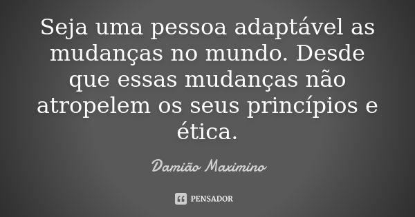 Seja uma pessoa adaptável as mudanças no mundo. Desde que essas mudanças não atropelem os seus princípios e ética.... Frase de Damião Maximino.