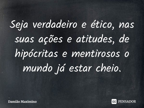 ⁠Seja verdadeiro e ético, nas suas ações e atitudes, de hipócritas e mentirosos o mundo já estar cheio.... Frase de Damião Maximino.