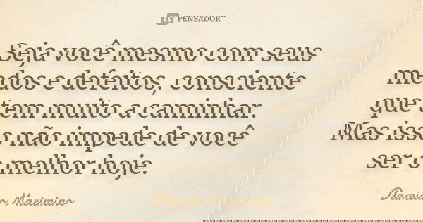 Seja você mesmo com seus medos e defeitos, consciente que tem muito a caminhar. Mas isso não impede de você ser o melhor hoje.... Frase de Damião Maximino.