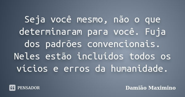 Seja você mesmo, não o que determinaram para você. Fuja dos padrões convencionais. Neles estão incluídos todos os vícios e erros da humanidade.... Frase de Damião Maximino.