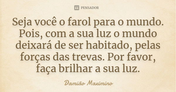 Seja você o farol para o mundo. Pois, com a sua luz o mundo deixará de ser habitado, pelas forças das trevas. Por favor, faça brilhar a sua luz.... Frase de Damião Maximino.