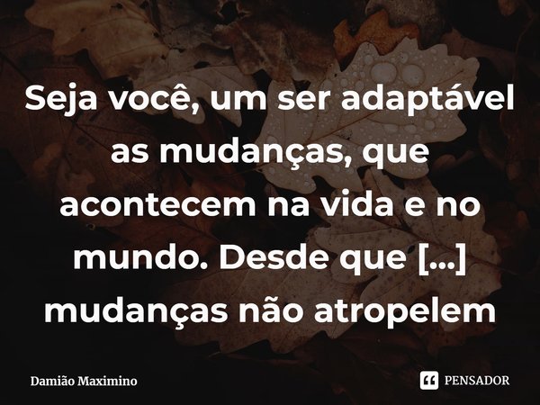⁠Seja você, um ser adaptável as mudanças, que acontecem na vida e no mundo. Desde que essas mudanças não atropelem seus princípios e ética.... Frase de Damião Maximino.