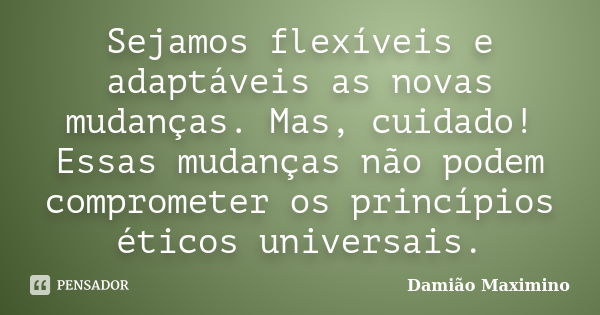 Sejamos flexíveis e adaptáveis as novas mudanças. Mas, cuidado! Essas mudanças não podem comprometer os princípios éticos universais.... Frase de Damião Maximino.