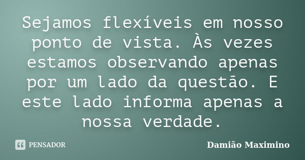 Sejamos flexíveis em nosso ponto de vista. Às vezes estamos observando apenas por um lado da questão. E este lado informa apenas a nossa verdade.... Frase de Damião Maximino.