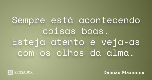 Sempre está acontecendo coisas boas. Esteja atento e veja-as com os olhos da alma.... Frase de Damião Maximino.