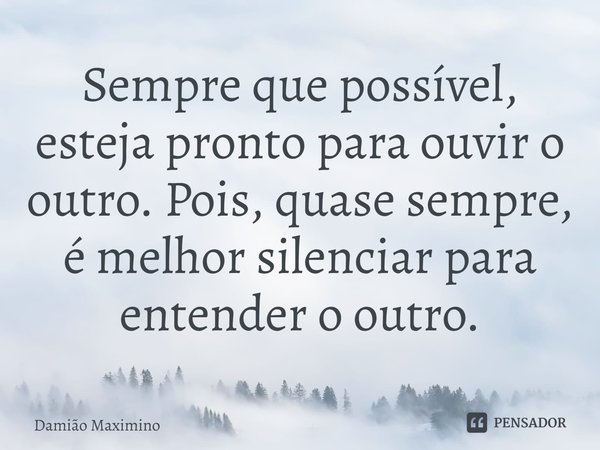 ⁠Sempre que possível, esteja pronto para ouvir o outro. Pois, quase sempre, é melhor silenciar para entender o outro.... Frase de Damião Maximino.