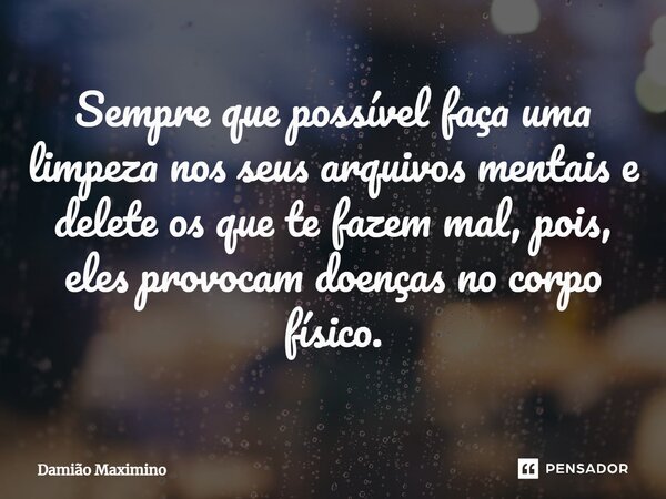 ⁠Sempre que possível faça uma limpeza nos seus arquivos mentais e delete os que te fazem mal, pois, eles provocam doenças no corpo físico.... Frase de Damião Maximino.