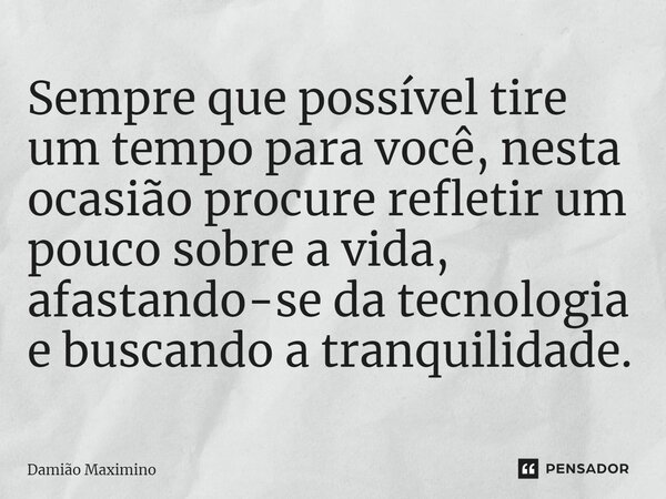 Sempre que possível tire um tempo para você, nesta ocasião procure refletir um pouco sobre a vida, afastando-se da tecnologia e buscando a tranquilidade.... Frase de Damião Maximino.