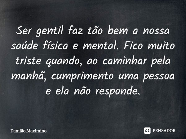 ⁠Ser gentil faz tão bem a nossa saúde física e mental. Fico muito triste quando, ao caminhar pela manhã, cumprimento uma pessoa e ela não responde.... Frase de Damião Maximino.