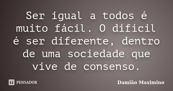 Ser igual a todos é muito fácil. O difícil é ser diferente, dentro de uma sociedade que vive de consenso.... Frase de Damião Maximino.