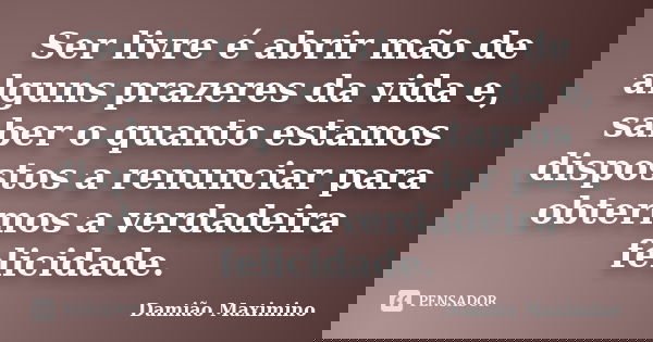 Ser livre é abrir mão de alguns prazeres da vida e, saber o quanto estamos dispostos a renunciar para obtermos a verdadeira felicidade.... Frase de Damião Maximino.