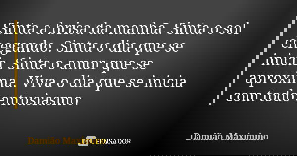 Sinta a brisa da manhã. Sinta o sol chegando. Sinta o dia que se inicia. Sinta o amor que se aproxima. Viva o dia que se inicia com todo entusiasmo.... Frase de Damião Maximino.