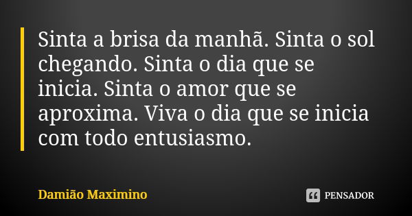 Sinta a brisa da manhã. Sinta o sol chegando. Sinta o dia que se inicia. Sinta o amor que se aproxima. Viva o dia que se inicia com todo entusiasmo.... Frase de Damião Maximino.