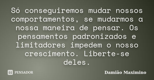 Só conseguiremos mudar nossos comportamentos, se mudarmos a nossa maneira de pensar. Os pensamentos padronizados e limitadores impedem o nosso crescimento. Libe... Frase de Damião Maximino.