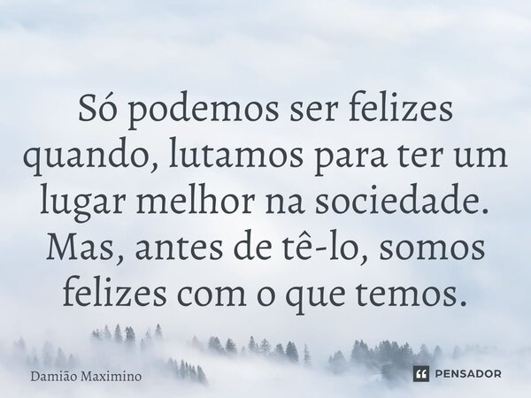 ⁠Só podemos ser felizes quando, lutamos para ter um lugar melhor na sociedade. Mas, antes de tê-lo, somos felizes com o que temos.... Frase de Damião Maximino.