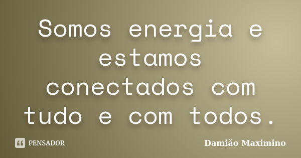 Somos energia e estamos conectados com tudo e com todos.... Frase de Damião Maximino.