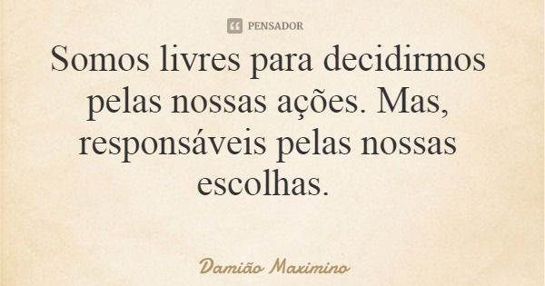 Somos livres para decidirmos pelas nossas ações. Mas, responsáveis pelas nossas escolhas.... Frase de Damião Maximino.