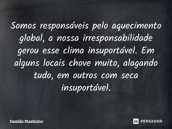 ⁠Somos responsáveis pelo aquecimento global, a nossa irresponsabilidade gerou esse clima insuportável. Em alguns locais chove muito, alagando tudo, em outros co... Frase de Damião Maximino.