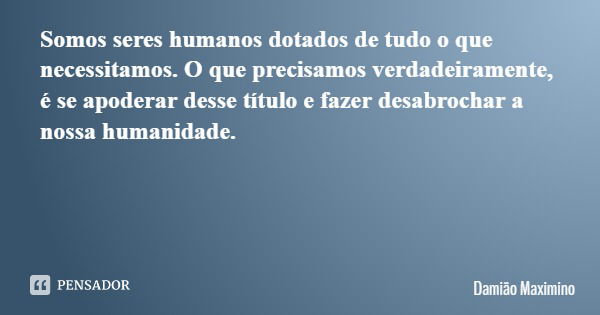 Somos seres humanos dotados de tudo o que necessitamos. O que precisamos verdadeiramente, é se apoderar desse título e fazer desabrochar a nossa humanidade.... Frase de Damião Maximino.