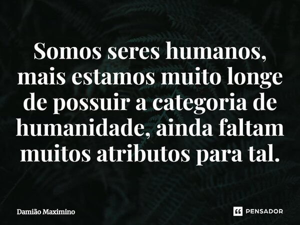 ⁠Somos seres humanos, mais estamos muito longe de possuir a categoria de humanidade, ainda faltam muitos atributos para tal.... Frase de Damião Maximino.