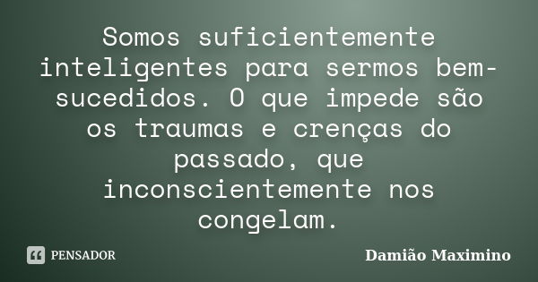 Somos suficientemente inteligentes para sermos bem-sucedidos. O que impede são os traumas e crenças do passado, que inconscientemente nos congelam.... Frase de Damião Maximino.