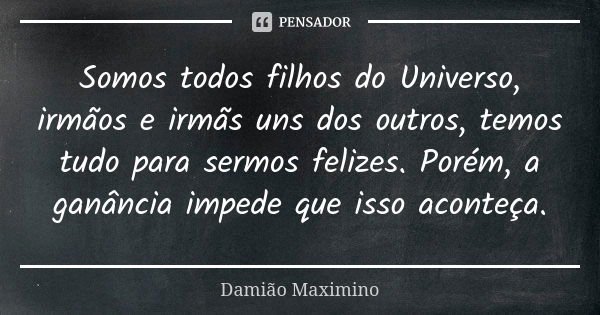 Somos todos filhos do Universo, irmãos e irmãs uns dos outros, temos tudo para sermos felizes. Porém, a ganância impede que isso aconteça.... Frase de Damião Maximino.