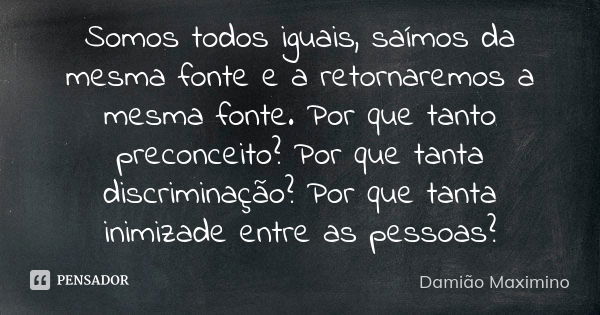 Somos todos iguais, saímos da mesma fonte e a retornaremos a mesma fonte. Por que tanto preconceito? Por que tanta discriminação? Por que tanta inimizade entre ... Frase de Damião Maximino.