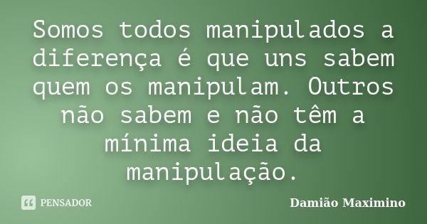 Somos todos manipulados a diferença é que uns sabem quem os manipulam. Outros não sabem e não têm a mínima ideia da manipulação.... Frase de Damião Maximino.