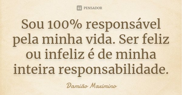 Sou 100% responsável pela minha vida. Ser feliz ou infeliz é de minha inteira responsabilidade.... Frase de Damião Maximino.