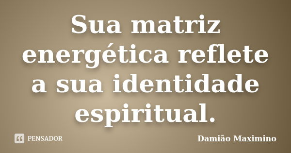 Sua matriz energética reflete a sua identidade espiritual.... Frase de Damião Maximino.