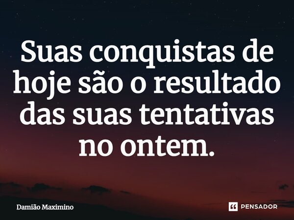 Suas conquistas de hoje são o resultado das suas tentativas no ontem.... Frase de Damião Maximino.