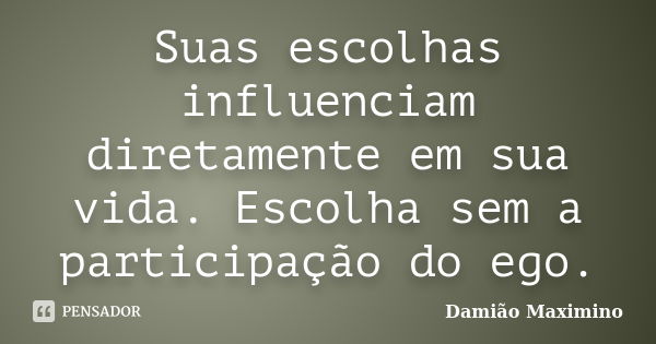 Suas escolhas influenciam diretamente em sua vida. Escolha sem a participação do ego.... Frase de Damião Maximino.