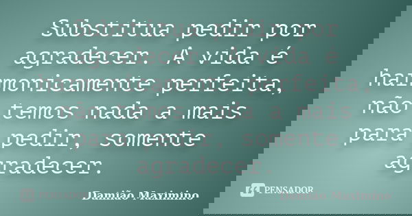 Substitua pedir por agradecer. A vida é harmonicamente perfeita, não temos nada a mais para pedir, somente agradecer.... Frase de Damião Maximino.