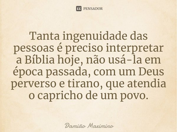 ⁠Tanta ingenuidade das pessoas é preciso interpretar a Bíblia hoje, não usá-la em época passada, com um Deus perverso e tirano, que atendia o capricho de um pov... Frase de Damião Maximino.